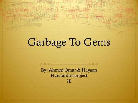 Garbage To Gems By: Ahmed Omar & Hayaan Humanities project 7E.