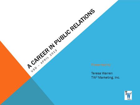 A CAREER IN PUBLIC RELATIONS USD – APRIL 2013 Presented by: Teresa Warren TW 2 Marketing, Inc.