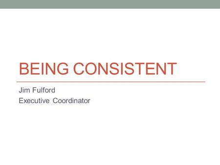 BEING CONSISTENT Jim Fulford Executive Coordinator.