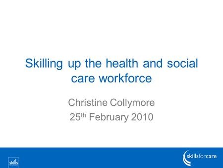 Skilling up the health and social care workforce Christine Collymore 25 th February 2010.