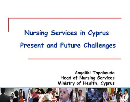 Angeliki Tapakoude Head of Nursing Services Ministry of Health, Cyprus Nursing Services in Cyprus Present and Future Challenges.