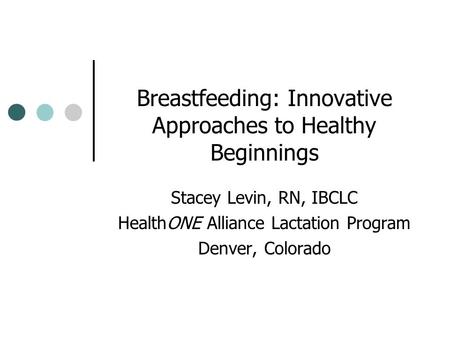 Breastfeeding: Innovative Approaches to Healthy Beginnings Stacey Levin, RN, IBCLC HealthONE Alliance Lactation Program Denver, Colorado.