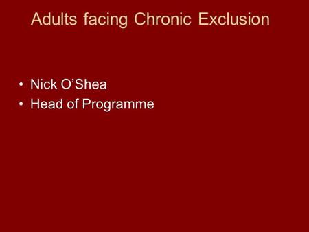 Adults facing Chronic Exclusion Nick O’Shea Head of Programme.