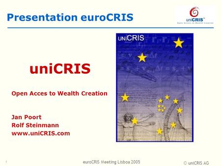 © uniCRIS AG euroCRIS Meeting Lisboa 2005 1 Presentation euroCRIS uniCRIS Open Acces to Wealth Creation Jan Poort Rolf Steinmann www.uniCRIS.com.