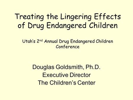 Treating the Lingering Effects of Drug Endangered Children Utah’s 2 nd Annual Drug Endangered Children Conference Douglas Goldsmith, Ph.D. Executive Director.