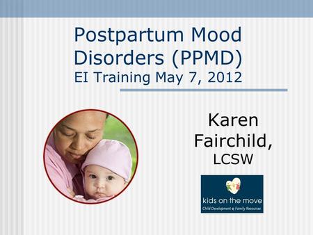 Postpartum Mood Disorders (PPMD) EI Training May 7, 2012 Karen Fairchild, LCSW.