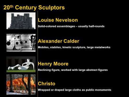 20 th Century Sculptors Alexander Calder Louise Nevelson Henry Moore Christo Solid-colored assemblages – usually half-rounds Mobiles, stabiles, kinetic.