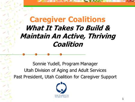 1 Caregiver Coalitions What It Takes To Build & Maintain An Active, Thriving Coalition Sonnie Yudell, Program Manager Utah Division of Aging and Adult.