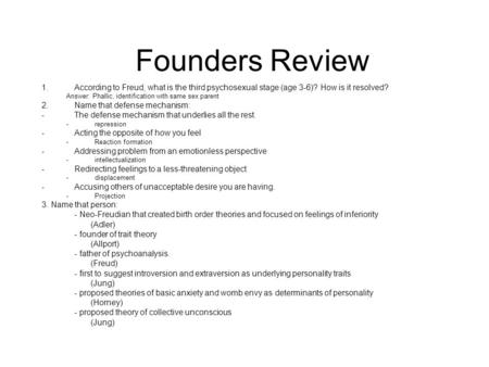 Founders Review According to Freud, what is the third psychosexual stage (age 3-6)? How is it resolved? Answer: Phallic, identification with same sex parent.