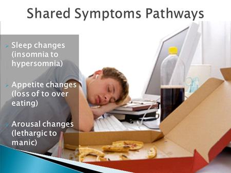  Sleep changes (insomnia to hypersomnia)  Appetite changes (loss of to over eating)  Arousal changes (lethargic to manic)