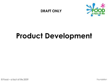 © Food – a fact of life 2009 Product Development Foundation DRAFT ONLY.