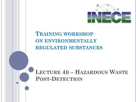 L ECTURE 4 B – H AZARDOUS W ASTE P OST -D ETECTION T RAINING WORKSHOP ON ENVIRONMENTALLY REGULATED SUBSTANCES.