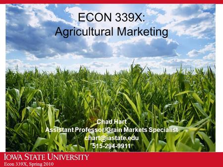 Econ 339X, Spring 2010 ECON 339X: Agricultural Marketing Chad Hart Assistant Professor/Grain Markets Specialist 515-294-9911.