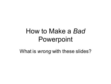 How to Make a Bad Powerpoint What is wrong with these slides?