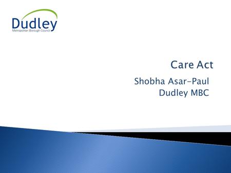 Shobha Asar-Paul Dudley MBC. 9:45 - 10:15Registration 10:15 Introduction and overview of Care Act 10.30 Workshop Specific Presentation 10:50 Discussion.