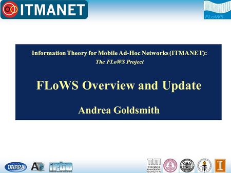 Information Theory for Mobile Ad-Hoc Networks (ITMANET): The FLoWS Project FLoWS Overview and Update Andrea Goldsmith.