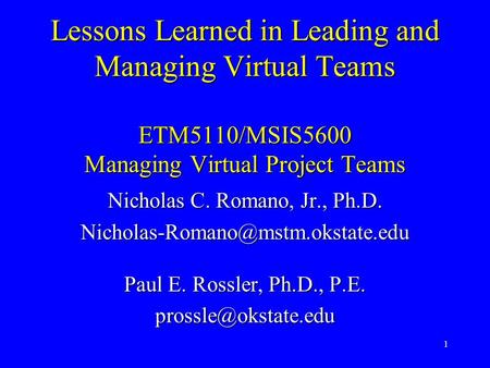 1 Lessons Learned in Leading and Managing Virtual Teams ETM5110/MSIS5600 Managing Virtual Project Teams Nicholas C. Romano, Jr., Ph.D.