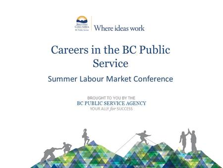 Careers in the BC Public Service Summer Labour Market Conference BROUGHT TO YOU BY THE BC PUBLIC SERVICE AGENCY YOUR ALLY for SUCCESS.