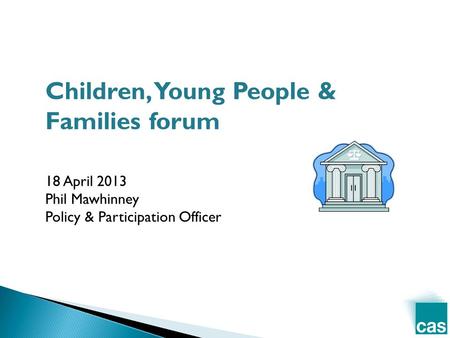 Children, Young People & Families forum 18 April 2013 Phil Mawhinney Policy & Participation Officer.