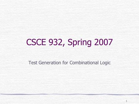 1 CSCE 932, Spring 2007 Test Generation for Combinational Logic.