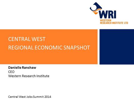 CENTRAL WEST REGIONAL ECONOMIC SNAPSHOT Danielle Ranshaw CEO Western Research Institute Central West Jobs Summit 2014.