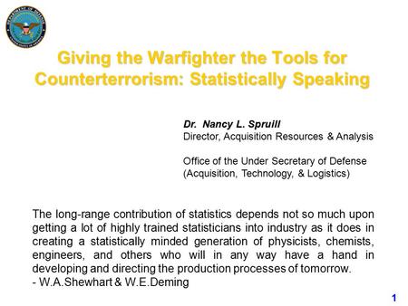 1 Giving the Warfighter the Tools for Counterterrorism: Statistically Speaking Dr. Nancy L. Spruill Director, Acquisition Resources & Analysis Office of.