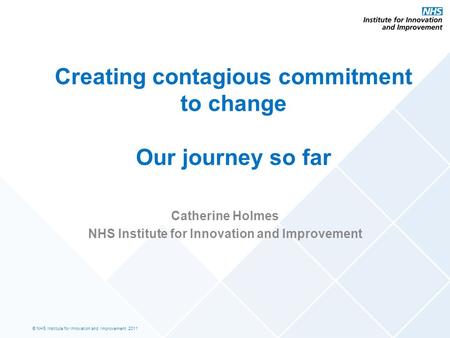 © NHS Institute for Innovation and Improvement, 2011 Creating contagious commitment to change Our journey so far Catherine Holmes NHS Institute for Innovation.