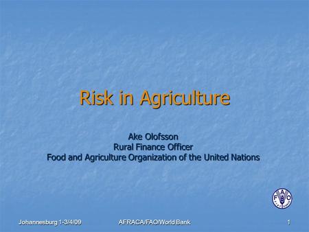 Johannesburg 1-3/4/09AFRACA/FAO/World Bank1 Risk in Agriculture Ake Olofsson Rural Finance Officer Food and Agriculture Organization of the United Nations.