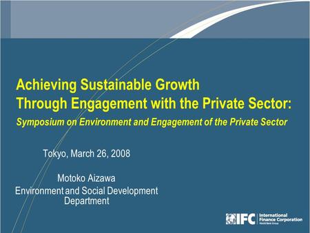 Achieving Sustainable Growth Through Engagement with the Private Sector: Symposium on Environment and Engagement of the Private Sector Tokyo, March 26,