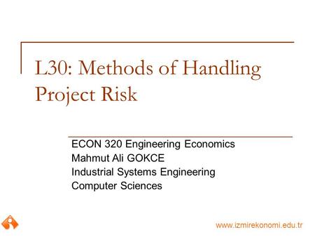 Www.izmirekonomi.edu.tr L30: Methods of Handling Project Risk ECON 320 Engineering Economics Mahmut Ali GOKCE Industrial Systems Engineering Computer Sciences.