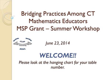 Bridging Practices Among CT Mathematics Educators MSP Grant – Summer Workshop June 23, 2014 WELCOME!! Please look at the hanging chart for your table number.