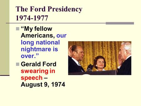 The Ford Presidency 1974-1977 “My fellow Americans, our long national nightmare is over.” Gerald Ford swearing in speech – August 9, 1974.