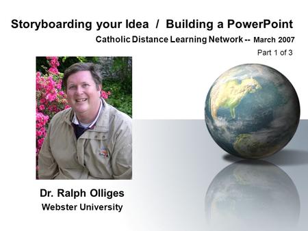 Storyboarding your Idea / Building a PowerPoint Catholic Distance Learning Network -- March 2007 Dr. Ralph Olliges Webster University Part 1 of 3.