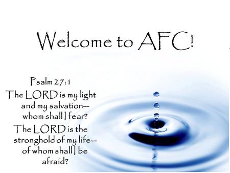 Welcome to AFC! Psalm 27:1 The LORD is my light and my salvation-- whom shall I fear? The LORD is the stronghold of my life-- of whom shall I be afraid?