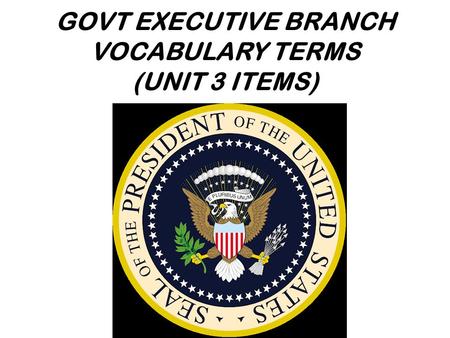 GOVT EXECUTIVE BRANCH VOCABULARY TERMS (UNIT 3 ITEMS)