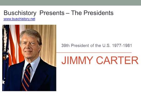 JIMMY CARTER 39th President of the U.S. 1977-1981 Buschistory Presents – The Presidents www.buschistory.net.