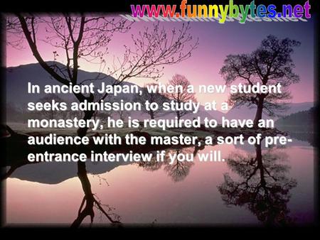 In ancient Japan, when a new student seeks admission to study at a monastery, he is required to have an audience with the master, a sort of pre- entrance.