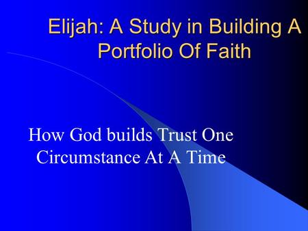 Elijah: A Study in Building A Portfolio Of Faith How God builds Trust One Circumstance At A Time.