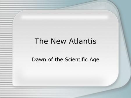 The New Atlantis Dawn of the Scientific Age. The Recovery of Eden The scientific and technological revolution that began in Renaissance Europe eventually.