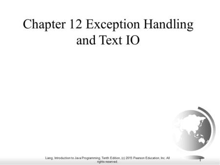 Liang, Introduction to Java Programming, Tenth Edition, (c) 2015 Pearson Education, Inc. All rights reserved. 1 Chapter 12 Exception Handling and Text.