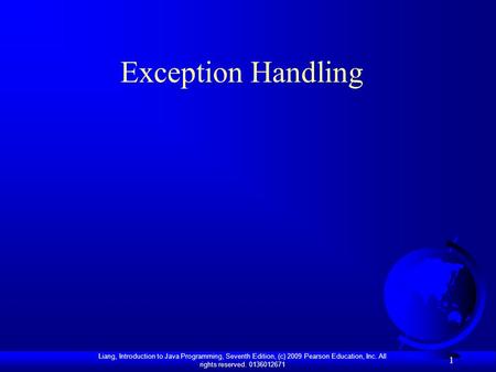 Liang, Introduction to Java Programming, Seventh Edition, (c) 2009 Pearson Education, Inc. All rights reserved. 0136012671 1 Exception Handling.