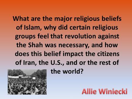 What are the major religious beliefs of Islam, why did certain religious groups feel that revolution against the Shah was necessary, and how does this.