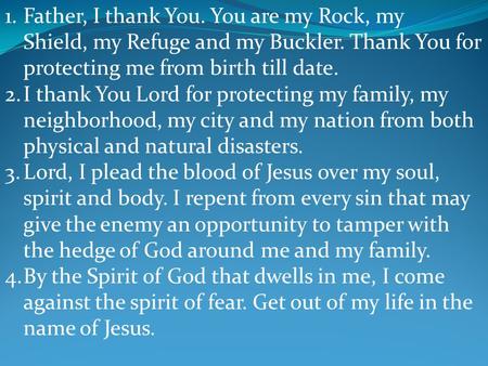 1.Father, I thank You. You are my Rock, my Shield, my Refuge and my Buckler. Thank You for protecting me from birth till date. 2.I thank You Lord for protecting.