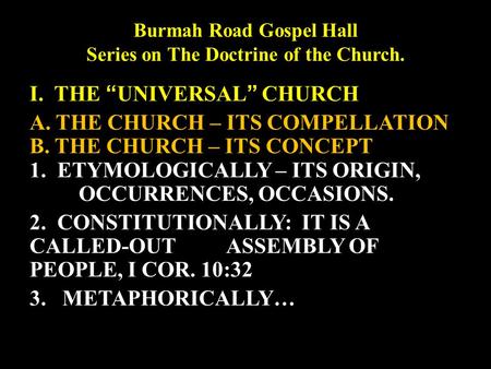 Burmah Road Gospel Hall Series on The Doctrine of the Church. I. THE “UNIVERSAL” CHURCH A. THE CHURCH – ITS COMPELLATION B. THE CHURCH – ITS CONCEPT 1.