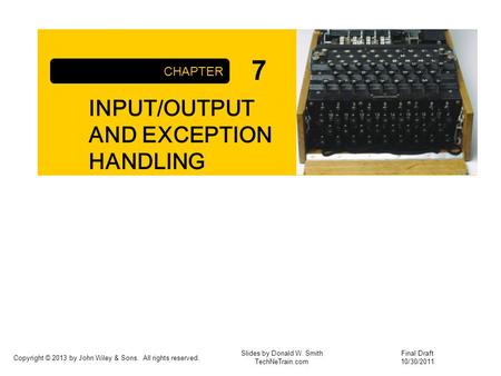 Copyright © 2013 by John Wiley & Sons. All rights reserved. INPUT/OUTPUT AND EXCEPTION HANDLING CHAPTER Slides by Donald W. Smith TechNeTrain.com 7 Final.