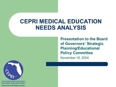 Council for Education Policy, Research and Improvement CEPRI MEDICAL EDUCATION NEEDS ANALYSIS Presentation to the Board of Governors’ Strategic Planning/Educational.