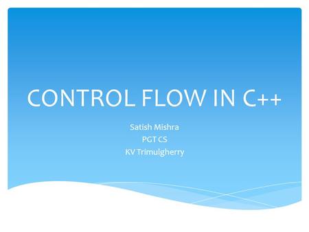 CONTROL FLOW IN C++ Satish Mishra PGT CS KV Trimulgherry.