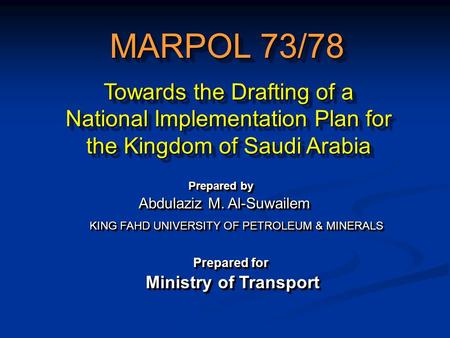 Towards the Drafting of a National Implementation Plan for the Kingdom of Saudi Arabia MARPOL 73/78 KING FAHD UNIVERSITY OF PETROLEUM & MINERALS Abdulaziz.