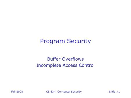 Fall 2008CS 334: Computer SecuritySlide #1 Program Security Buffer Overflows Incomplete Access Control.