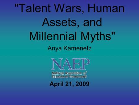 Talent Wars, Human Assets, and Millennial Myths Anya Kamenetz April 21, 2009.